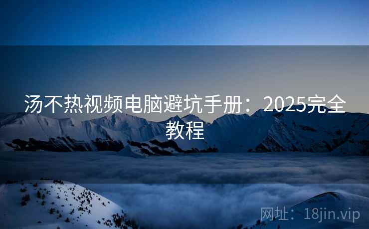 汤不热视频电脑避坑手册：2025完全教程