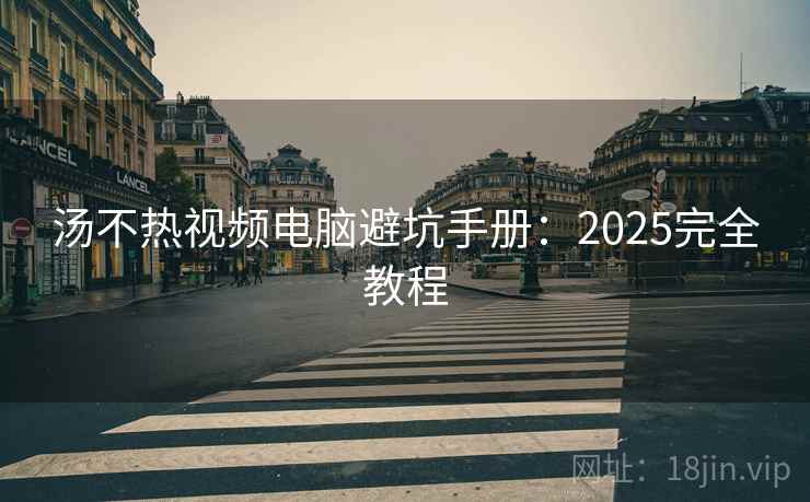 汤不热视频电脑避坑手册：2025完全教程