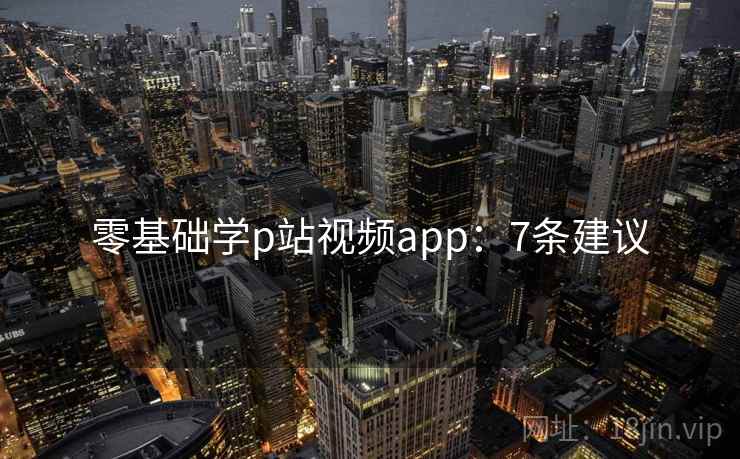 零基础学p站视频app：7条建议