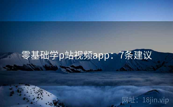 零基础学p站视频app：7条建议