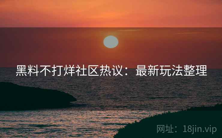 黑料不打烊社区热议：最新玩法整理