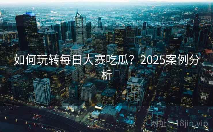 如何玩转每日大赛吃瓜？2025案例分析