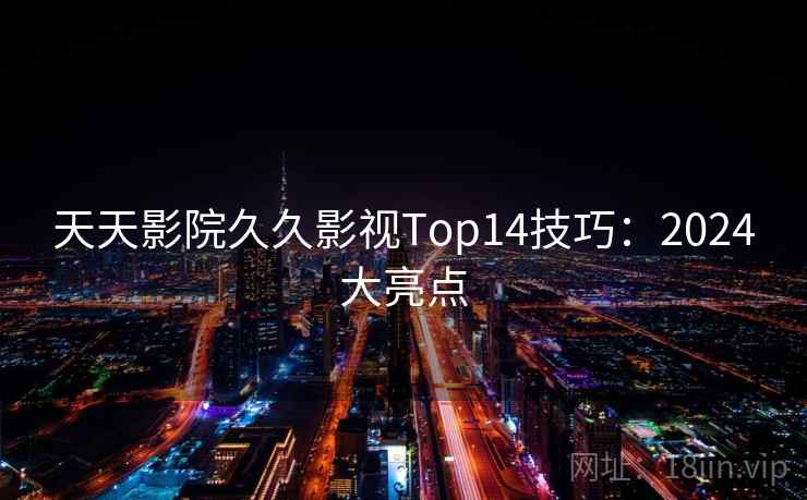 天天影院久久影视Top14技巧：2024大亮点