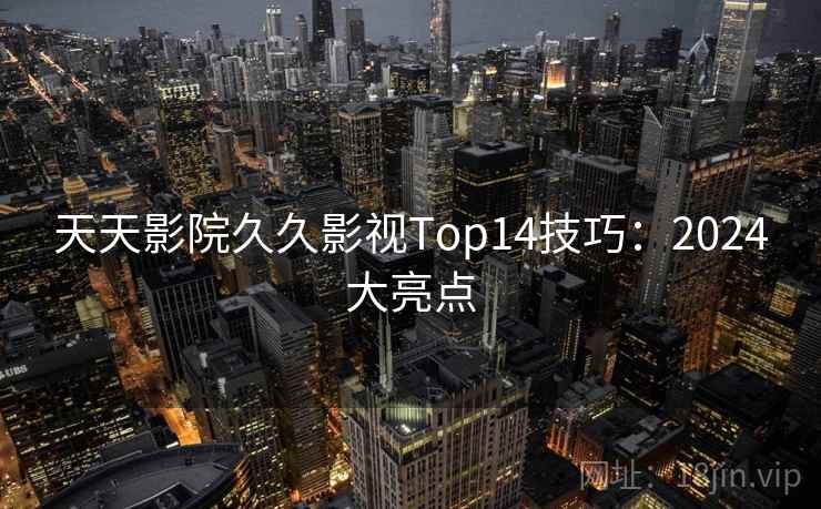 天天影院久久影视Top14技巧：2024大亮点
