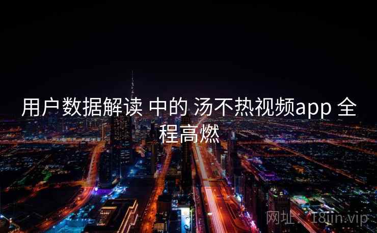 用户数据解读 中的 汤不热视频app 全程高燃