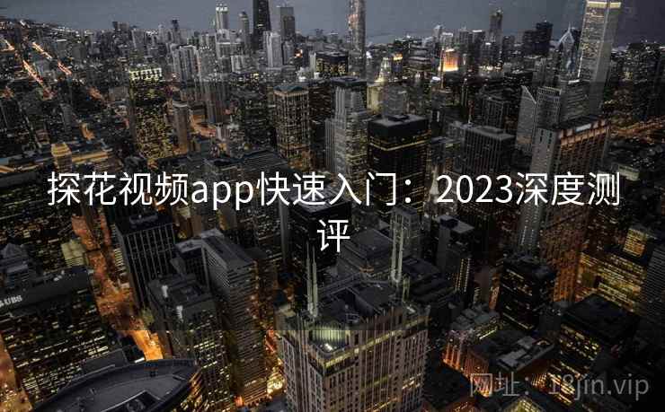 探花视频app快速入门：2023深度测评