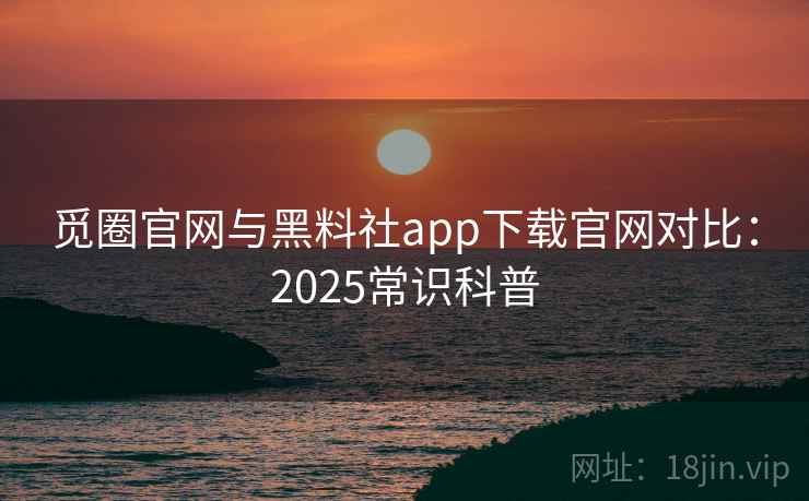 觅圈官网与黑料社app下载官网对比：2025常识科普