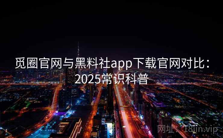 觅圈官网与黑料社app下载官网对比：2025常识科普