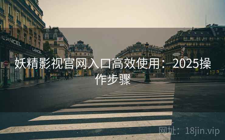 妖精影视官网入口高效使用：2025操作步骤