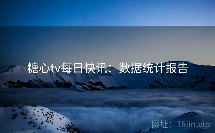 糖心tv每日快讯：数据统计报告