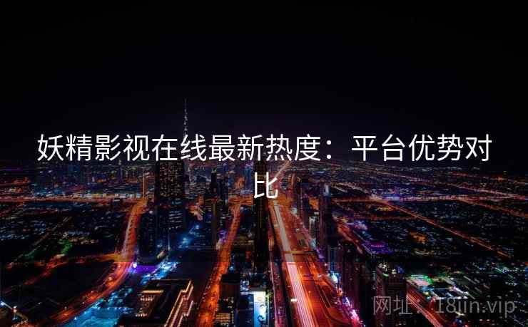 妖精影视在线最新热度：平台优势对比