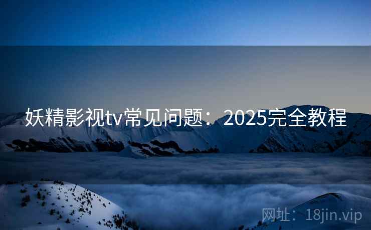 妖精影视tv常见问题：2025完全教程