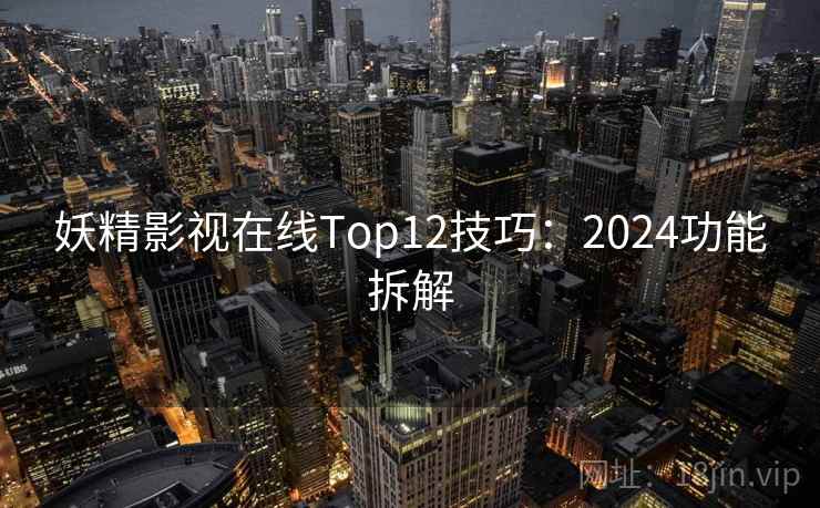 妖精影视在线Top12技巧：2024功能拆解