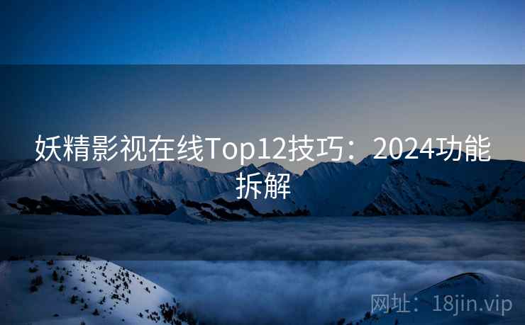 妖精影视在线Top12技巧：2024功能拆解