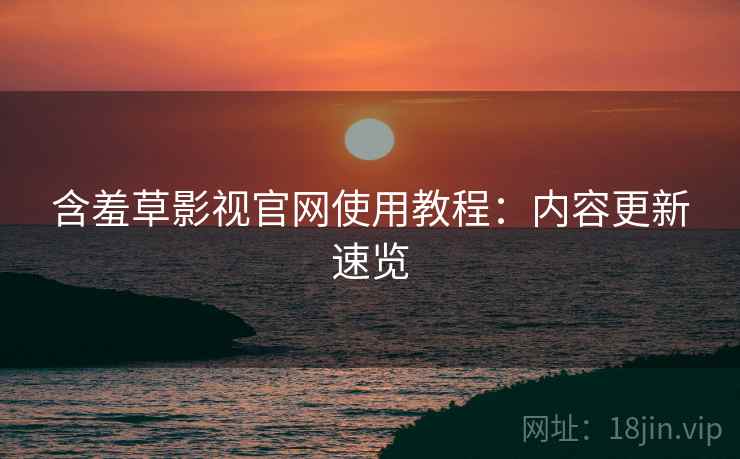 含羞草影视官网使用教程：内容更新速览
