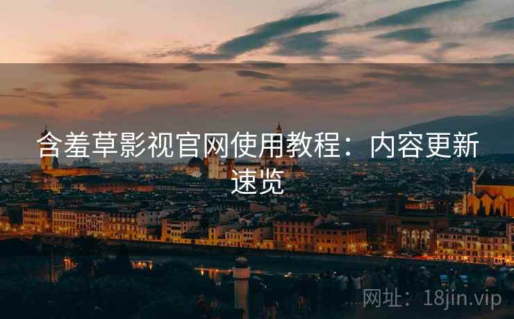 含羞草影视官网使用教程：内容更新速览
