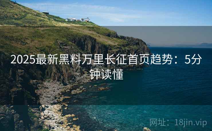 2025最新黑料万里长征首页趋势：5分钟读懂