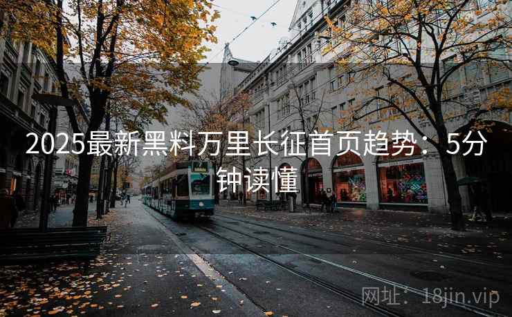 2025最新黑料万里长征首页趋势：5分钟读懂