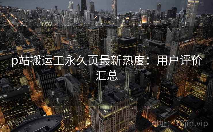 p站搬运工永久页最新热度：用户评价汇总