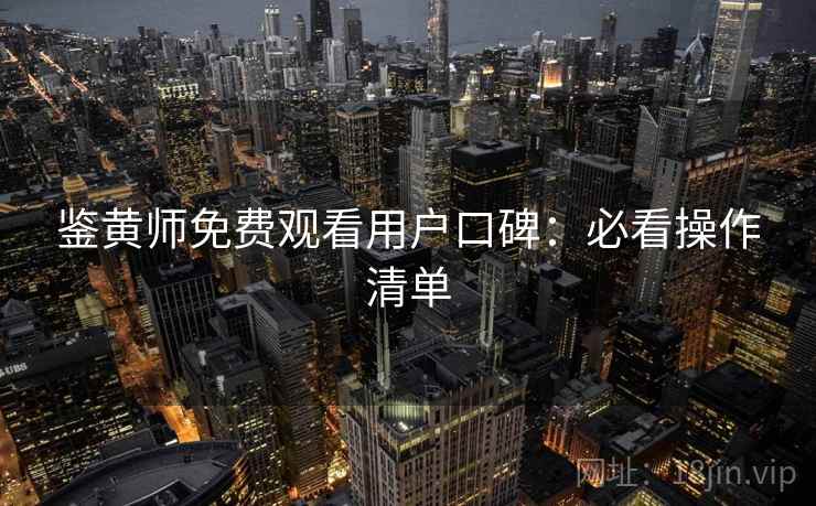 鉴黄师免费观看用户口碑：必看操作清单