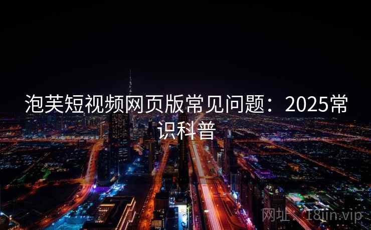 泡芙短视频网页版常见问题：2025常识科普