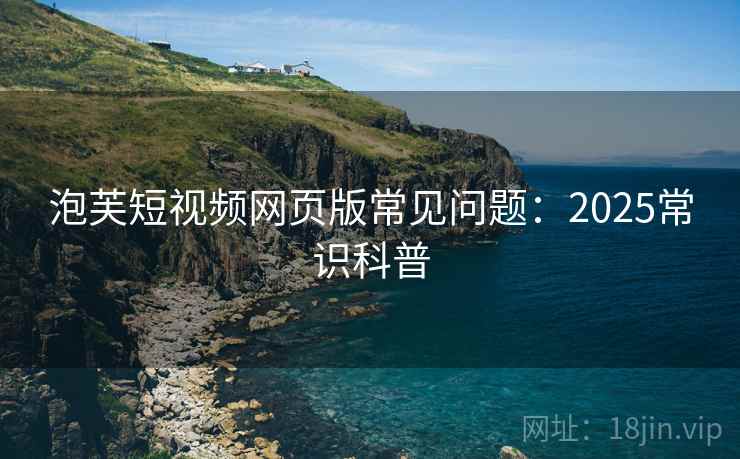 泡芙短视频网页版常见问题：2025常识科普