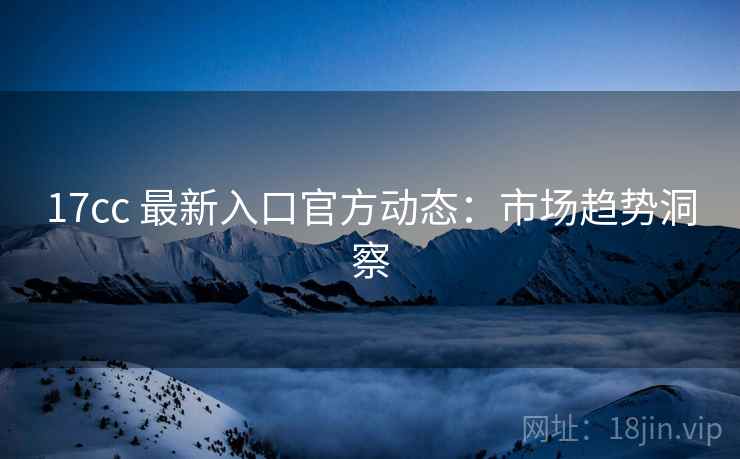17cc 最新入口官方动态：市场趋势洞察