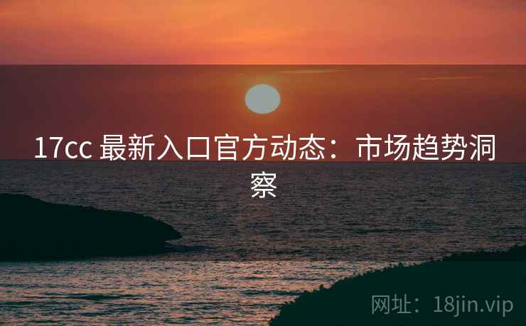 17cc 最新入口官方动态：市场趋势洞察