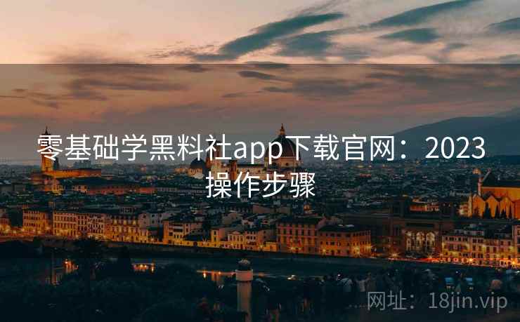 零基础学黑料社app下载官网：2023操作步骤