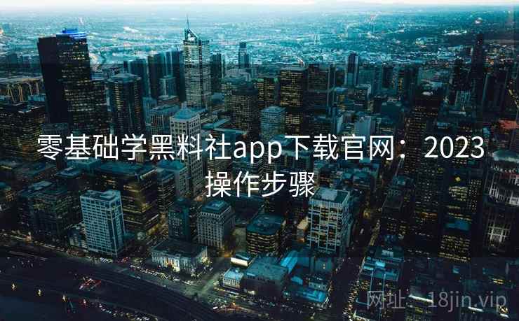 零基础学黑料社app下载官网：2023操作步骤