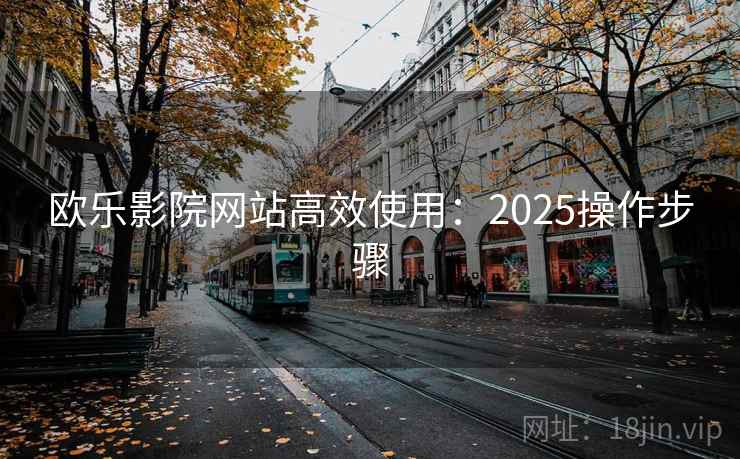 欧乐影院网站高效使用：2025操作步骤
