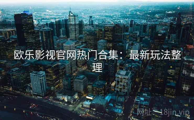 欧乐影视官网热门合集：最新玩法整理