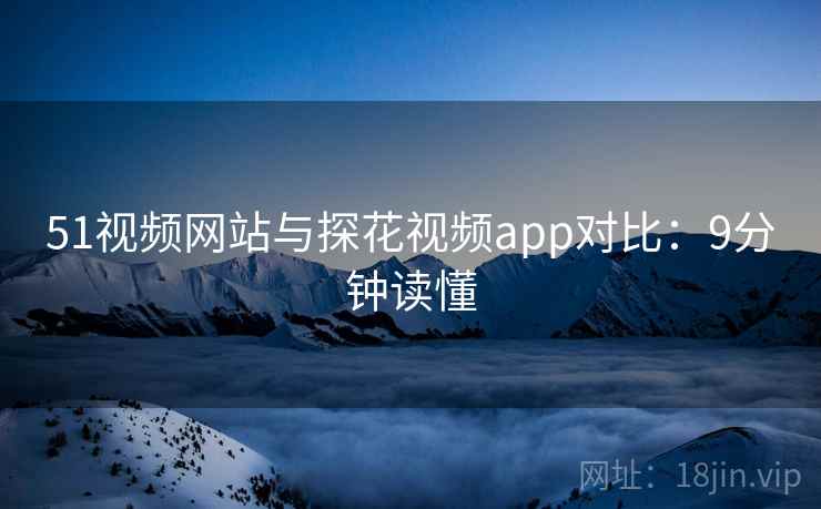 51视频网站与探花视频app对比：9分钟读懂