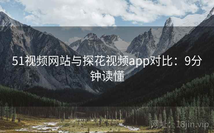 51视频网站与探花视频app对比：9分钟读懂