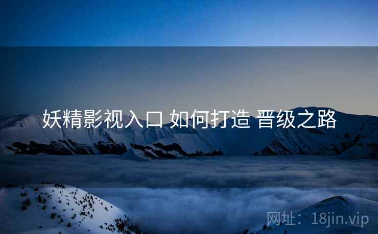 妖精影视入口 如何打造 晋级之路