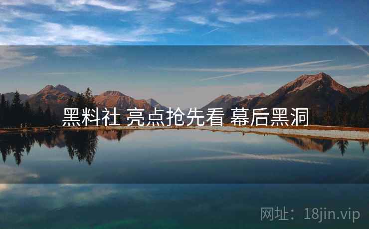 黑料社 亮点抢先看 幕后黑洞
