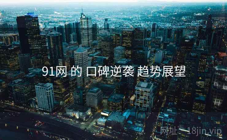 91网 的 口碑逆袭 趋势展望
