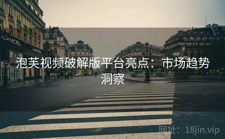泡芙视频破解版平台亮点：市场趋势洞察