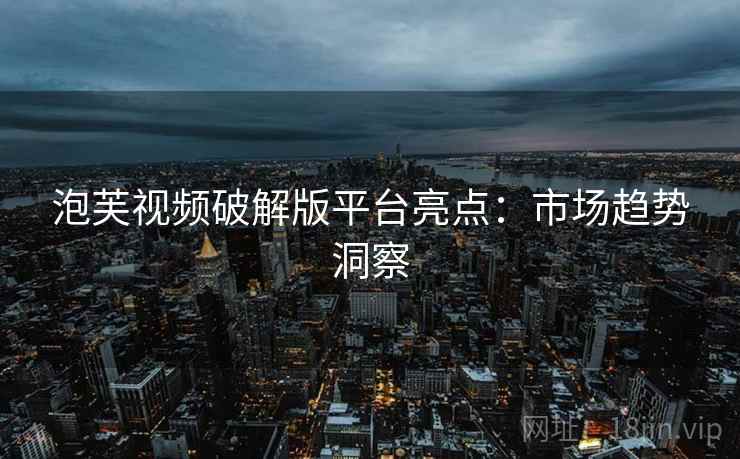 泡芙视频破解版平台亮点：市场趋势洞察