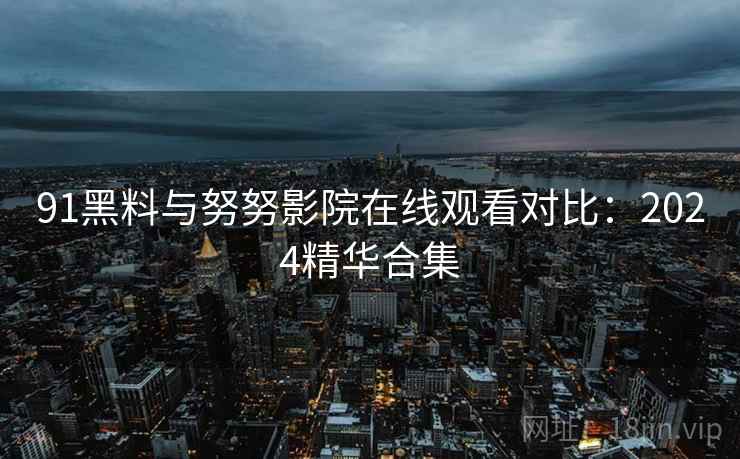 91黑料与努努影院在线观看对比：2024精华合集