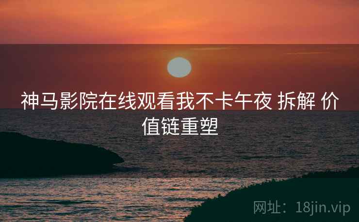 神马影院在线观看我不卡午夜 拆解 价值链重塑