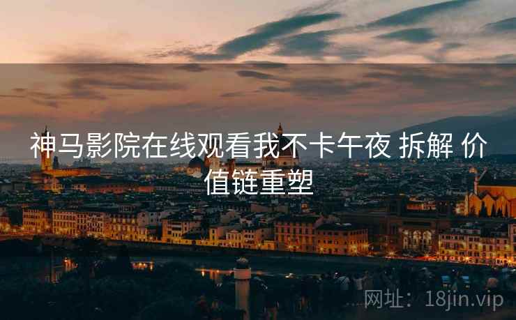 神马影院在线观看我不卡午夜 拆解 价值链重塑