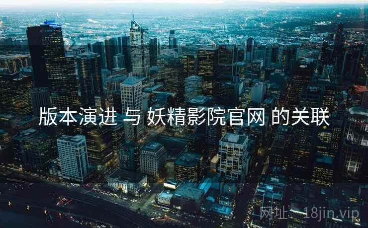 版本演进 与 妖精影院官网 的关联