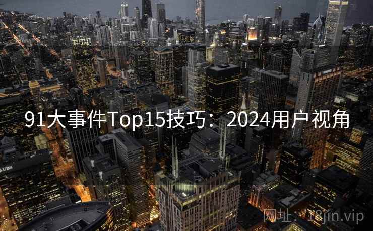 91大事件Top15技巧：2024用户视角
