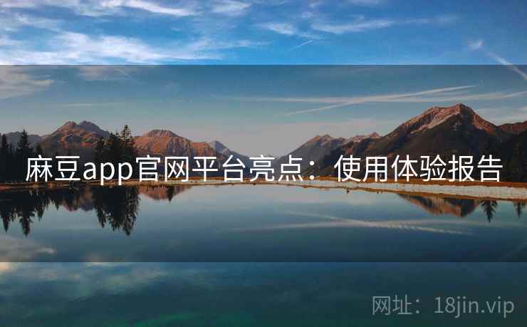 麻豆app官网平台亮点：使用体验报告