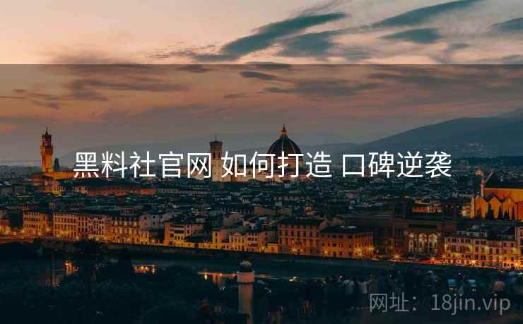 黑料社官网 如何打造 口碑逆袭
