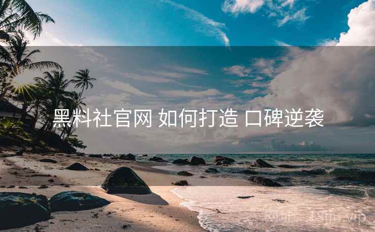 黑料社官网 如何打造 口碑逆袭