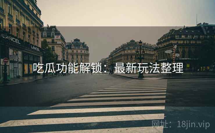 吃瓜功能解锁：最新玩法整理