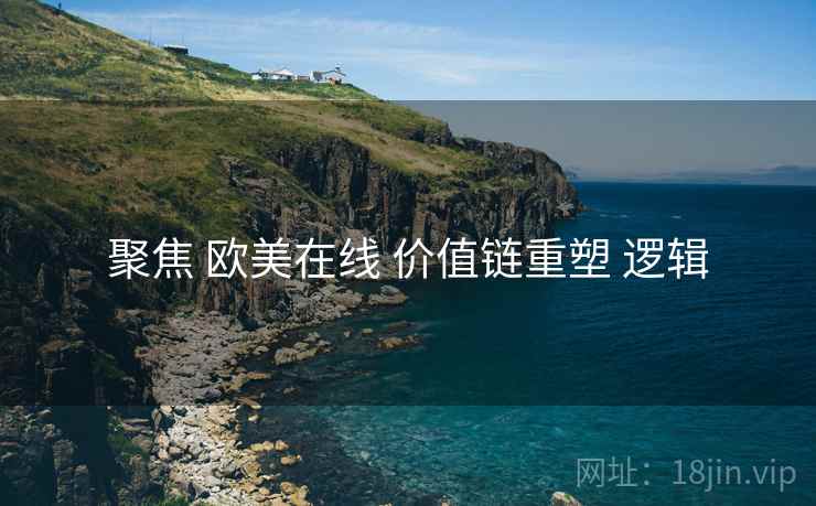 聚焦 欧美在线 价值链重塑 逻辑