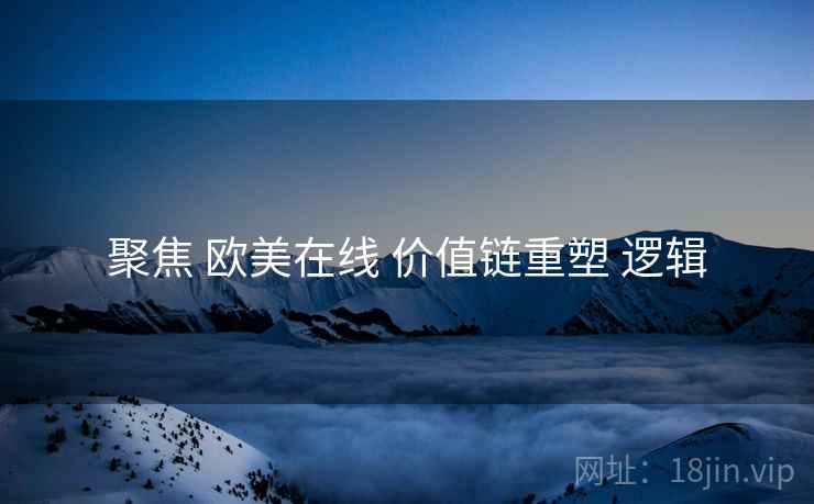 聚焦 欧美在线 价值链重塑 逻辑